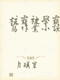 校霸被学霸压着写作业小说