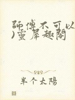 师傅不可以(限)灵犀趣阁