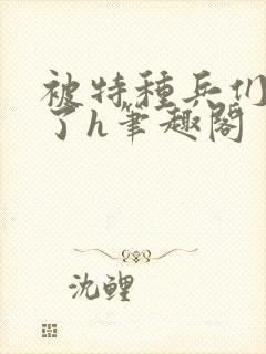 被特种兵们肉晕了h笔趣阁