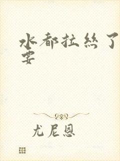 水都拉丝了还不要