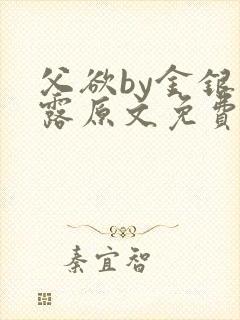 父欲by金银花露原文免费阅读笔趣阁