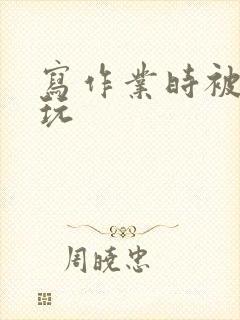 写作业时被爹地玩