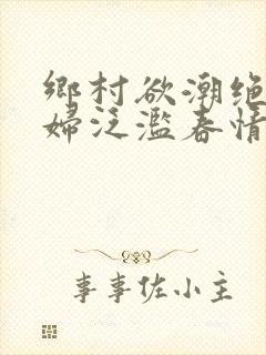 乡村欲潮绝色村妇泛滥春情