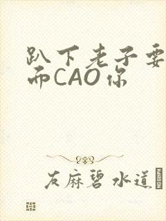 趴下老子要从后面CAO你