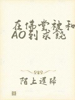 在佛堂被和尚CAO到求饶