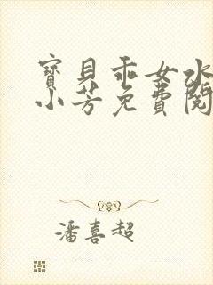 宝贝乖女水真多小芳免费阅读