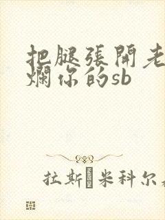 把腿张开老子臊烂你的sb