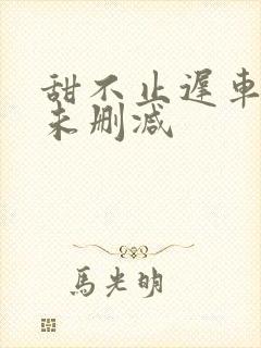 甜不止迟车浴室未删减