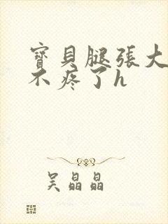 宝贝腿张大点就不疼了h