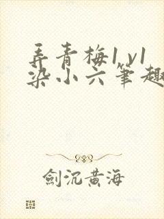 弄青梅1 v1染小六笔趣阁