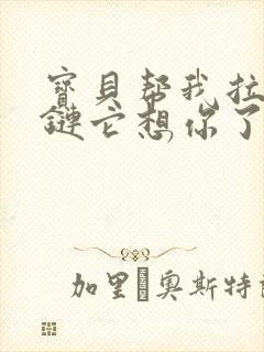 宝贝帮我拉开拉链它想你了