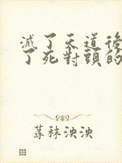 灭了天道后我成了死对头的师妹