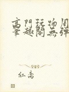 高门玩物周漫漫笔趣阁无弹窗