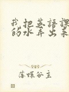 我把英语课代表的水弄出来了