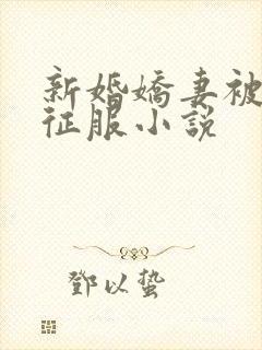 新婚娇妻被巨茎征服小说