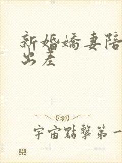 新婚娇妻陪局长出差