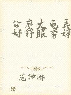 公么大龟弄得我好舒服秀婷