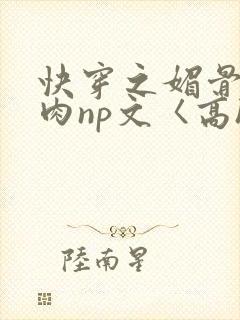 快穿之媚骨h啪肉np文〈高h〉