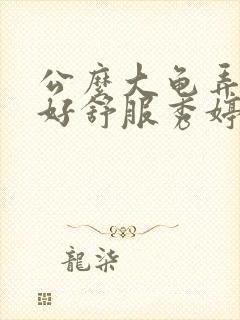 公么大龟弄得我好舒服秀婷