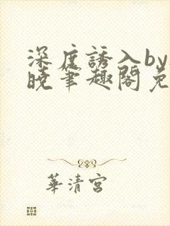 深度诱入by欲晓笔趣阁免费阅读小说