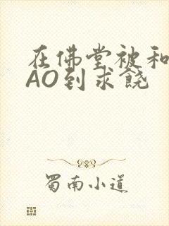 在佛堂被和尚CAO到求饶