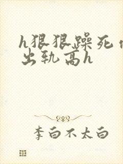 h狠狠躁死你h出轨高h