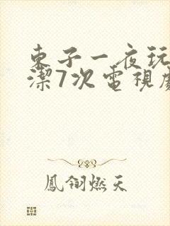 东子一夜玩弄白洁7次电视剧