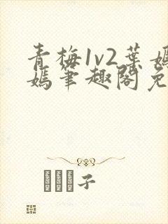 青梅1v2叶嫣嫣笔趣阁免费阅读