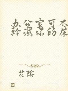 办公室可不可以干湿你的床垫