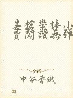 夹枪带棒小说免费阅读无弹窗笔趣