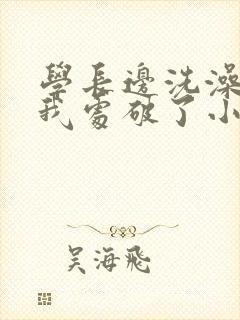 学长边洗澡边把我处破了小说