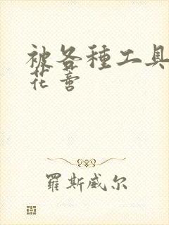 被各种工具调教花蒂