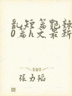 乱短篇艳辣500篇h文最新章节