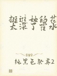 挺进她的花苞啊太深了霍水视频