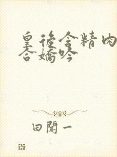 皇后含精肉臀迎合娇吟