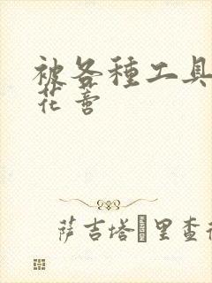 被各种工具调教花蒂