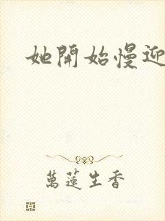 她开始慢迎迎合