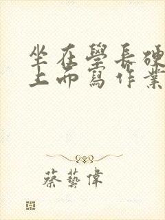 坐在学长硬硬的上面写作业