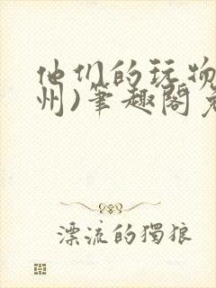 他们的玩物(裴州)笔趣阁免费阅读