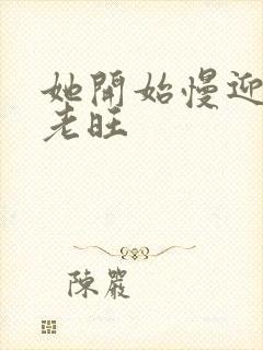 她开始慢迎迎合老旺