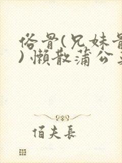 俗骨(兄妹骨科) 懒散蒲公英结局