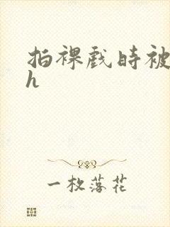 拍裸戏时被c了h