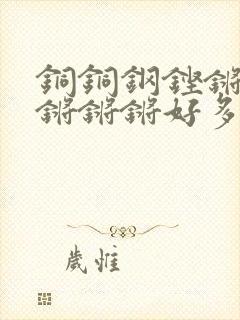 铜铜钢铿锵锵锵锵锵锵好多少阅读