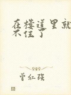 在楼道里就控制不住了