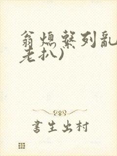 翁熄系列乱 (老扒)