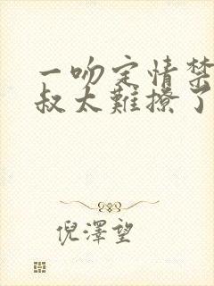 一吻定情禁欲小叔太难撩了