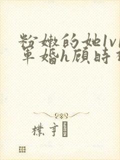 粉嫩的她1v1军婚h顾时视频