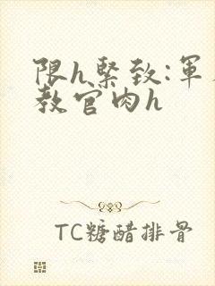 限h紧致:军人教官肉h