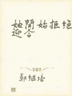 她开始拒绝慢迎迎合