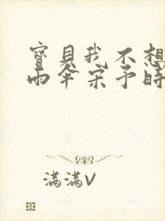 宝贝我不想带小雨伞宋予时